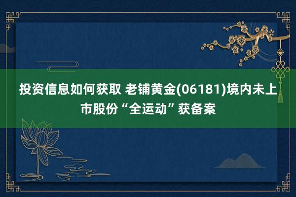 投资信息如何获取 老铺黄金(06181)境内未上市股份“全运动”获备案