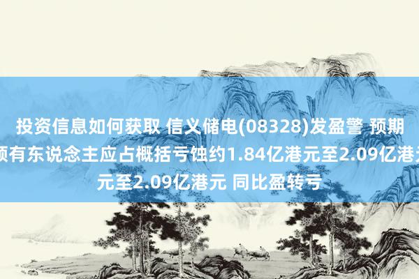 投资信息如何获取 信义储电(08328)发盈警 预期2024年公司领有东说念主应占概括亏蚀约1.84亿港元至2.09亿港元 同比盈转亏