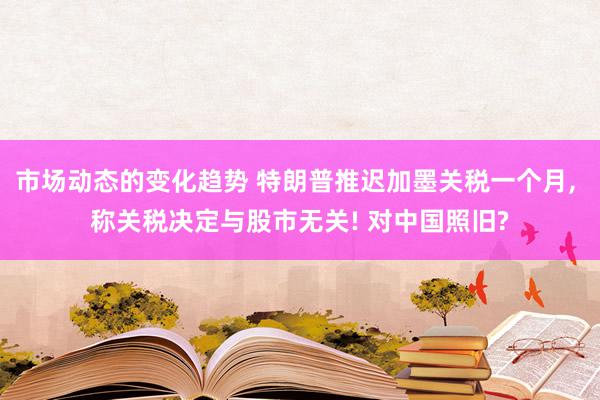 市场动态的变化趋势 特朗普推迟加墨关税一个月, 称关税决定与股市无关! 对中国照旧?