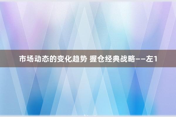 市场动态的变化趋势 握仓经典战略——左1