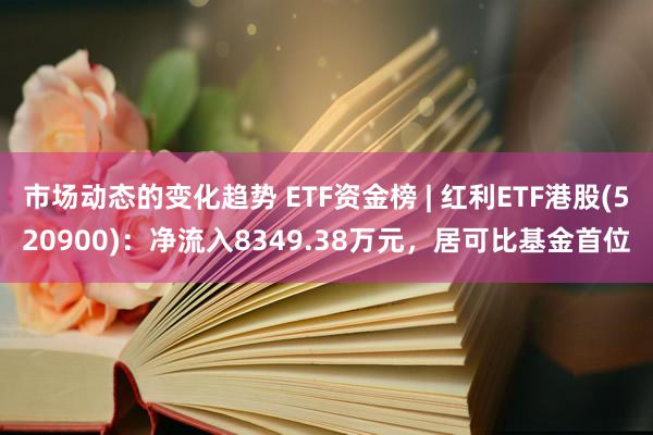 市场动态的变化趋势 ETF资金榜 | 红利ETF港股(520900)：净流入8349.38万元，居可比基金首位