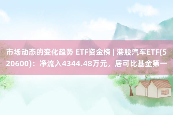 市场动态的变化趋势 ETF资金榜 | 港股汽车ETF(520600)：净流入4344.48万元，居可比基金第一