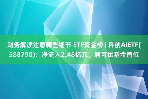 财务解读注意哪些细节 ETF资金榜 | 科创AIETF(588790)：净流入2.48亿元，居可比基金首位