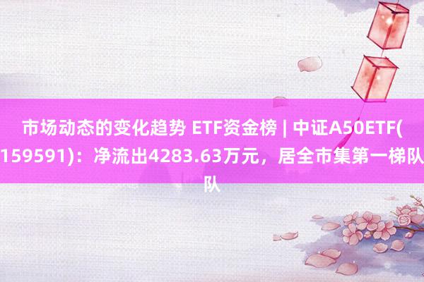 市场动态的变化趋势 ETF资金榜 | 中证A50ETF(159591)：净流出4283.63万元，居全市集第一梯队