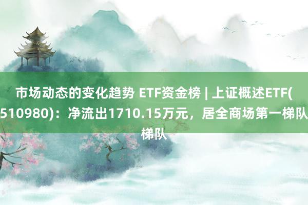 市场动态的变化趋势 ETF资金榜 | 上证概述ETF(510980)：净流出1710.15万元，居全商场第一梯队