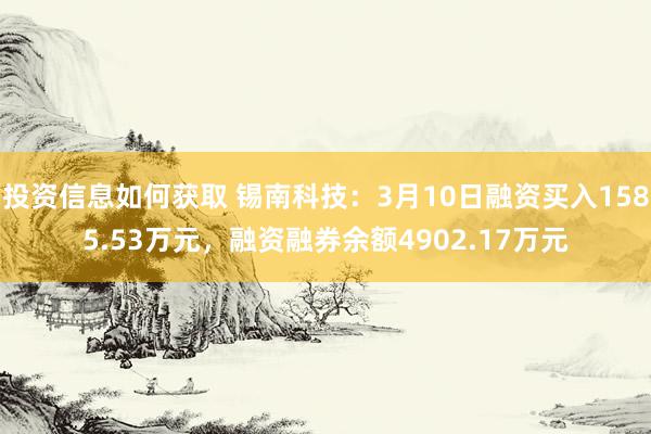 投资信息如何获取 锡南科技：3月10日融资买入1585.53