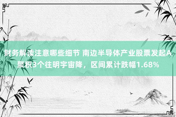 财务解读注意哪些细节 南边半导体产业股票发起A聚积3个往明宇宙降，区间累计跌幅1.68%