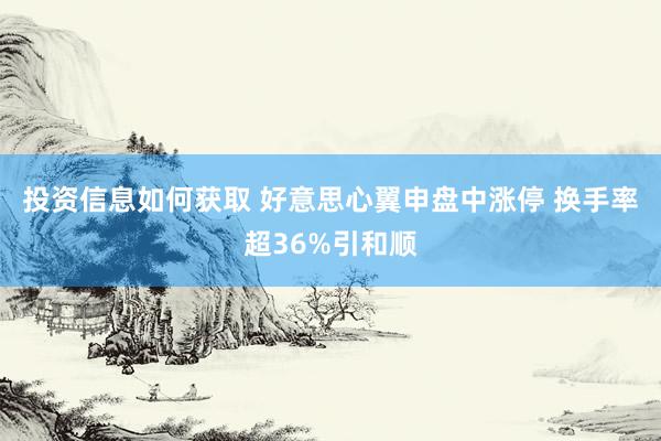 投资信息如何获取 好意思心翼申盘中涨停 换手率超36%引和顺