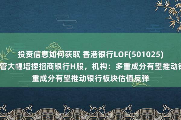 投资信息如何获取 香港银行LOF(501025)涨超1%，吉祥资管大幅增捏招商银行H股，机构：多重成分有望推动银行板块估值反弹