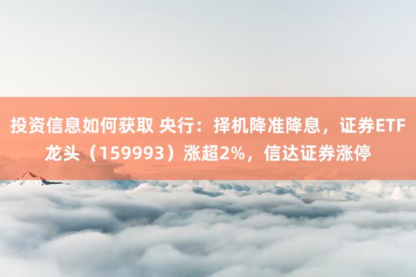 投资信息如何获取 央行：择机降准降息，证券ETF龙头（159993）涨超2%，信达证券涨停