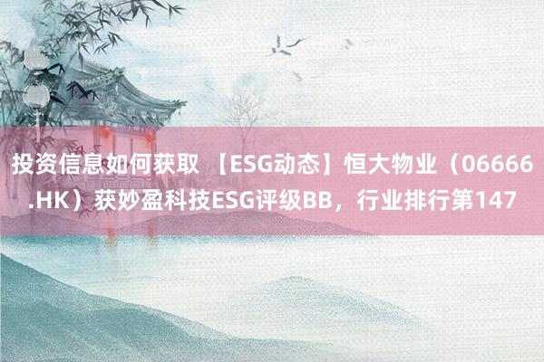 投资信息如何获取 【ESG动态】恒大物业（06666.HK）获妙盈科技ESG评级BB，行业排行第147