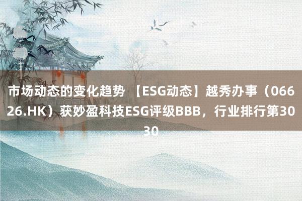 市场动态的变化趋势 【ESG动态】越秀办事（06626.HK）获妙盈科技ESG评级BBB，行业排行第30